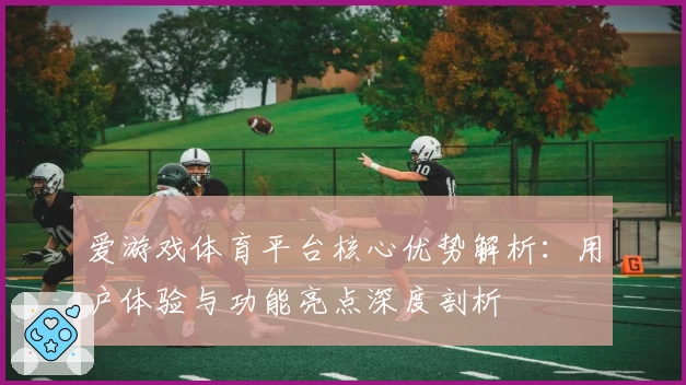 爱游戏体育平台核心优势解析：用户体验与功能亮点深度剖析