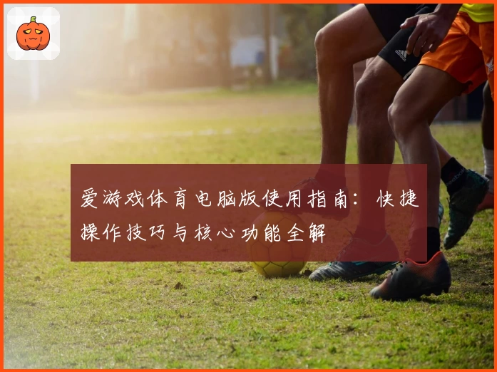 爱游戏体育电脑版使用指南：快捷操作技巧与核心功能全解