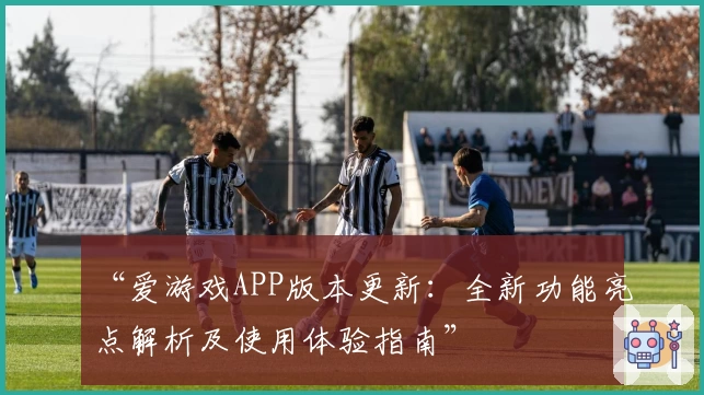 “爱游戏APP版本更新：全新功能亮点解析及使用体验指南”