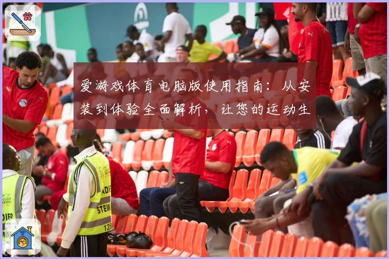 爱游戏体育电脑版使用指南：从安装到体验全面解析，让您的运动生活更便捷