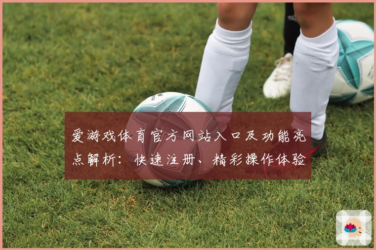 爱游戏体育官方网站入口及功能亮点解析：快速注册、精彩操作体验全面指南