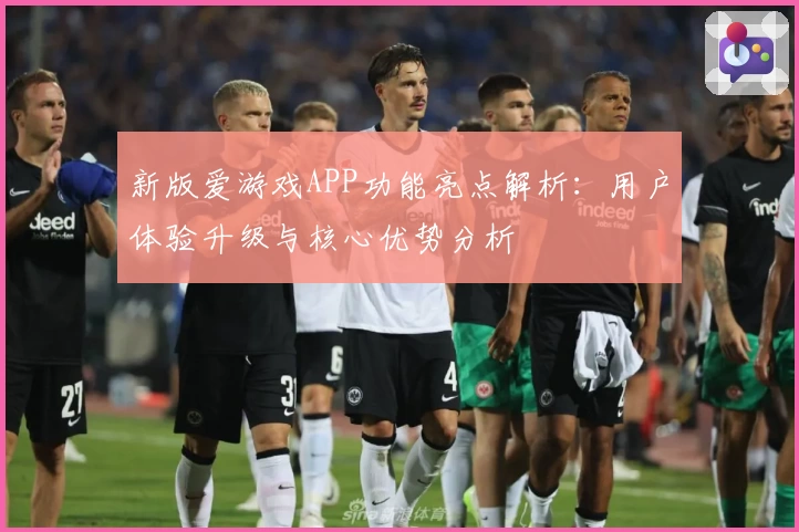 新版爱游戏APP功能亮点解析：用户体验升级与核心优势分析