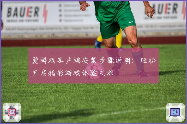 爱游戏客户端安装步骤说明：轻松开启精彩游戏体验之旅