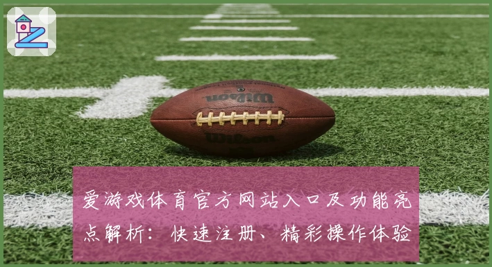 爱游戏体育官方网站入口及功能亮点解析：快速注册、精彩操作体验全面指南