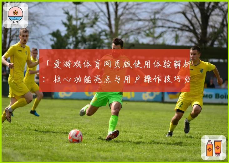 「爱游戏体育网页版使用体验解析：核心功能亮点与用户操作技巧分享」
