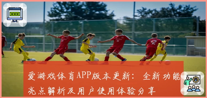 爱游戏体育APP版本更新：全新功能亮点解析及用户使用体验分享