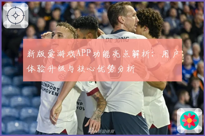 新版爱游戏APP功能亮点解析：用户体验升级与核心优势分析