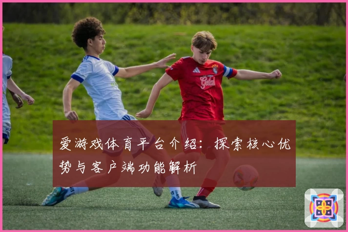 爱游戏体育平台介绍：探索核心优势与客户端功能解析