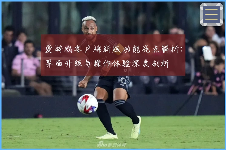爱游戏客户端新版功能亮点解析：界面升级与操作体验深度剖析