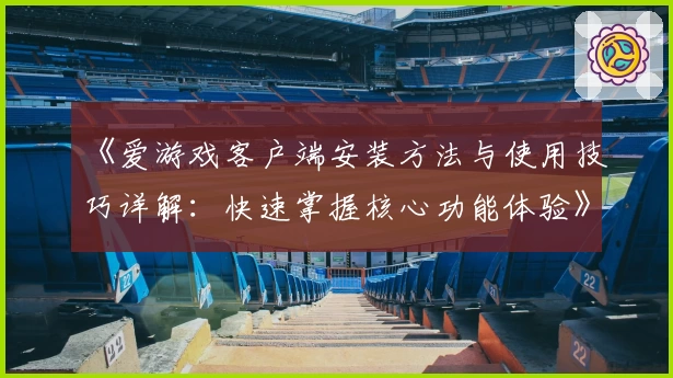 《爱游戏客户端安装方法与使用技巧详解：快速掌握核心功能体验》