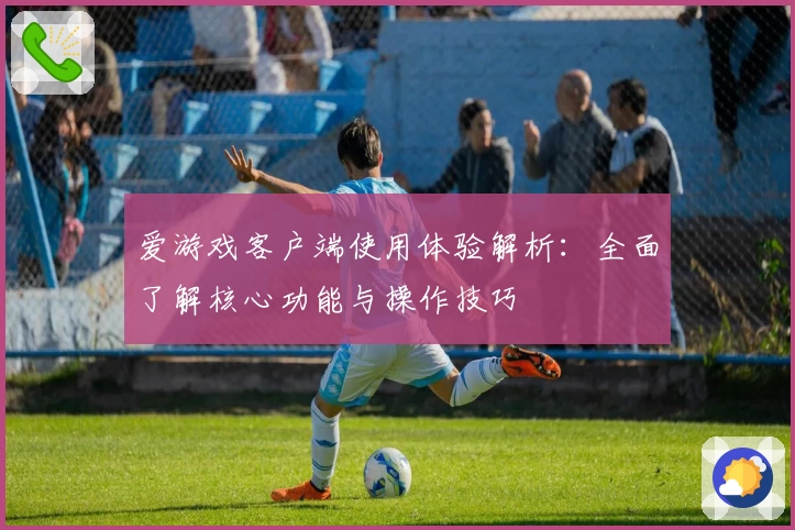 爱游戏客户端使用体验解析：全面了解核心功能与操作技巧