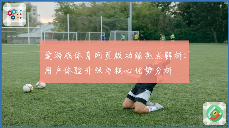 爱游戏体育网页版功能亮点解析：用户体验升级与核心优势分析