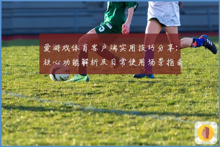 爱游戏体育客户端实用技巧分享：核心功能解析及日常使用场景指南