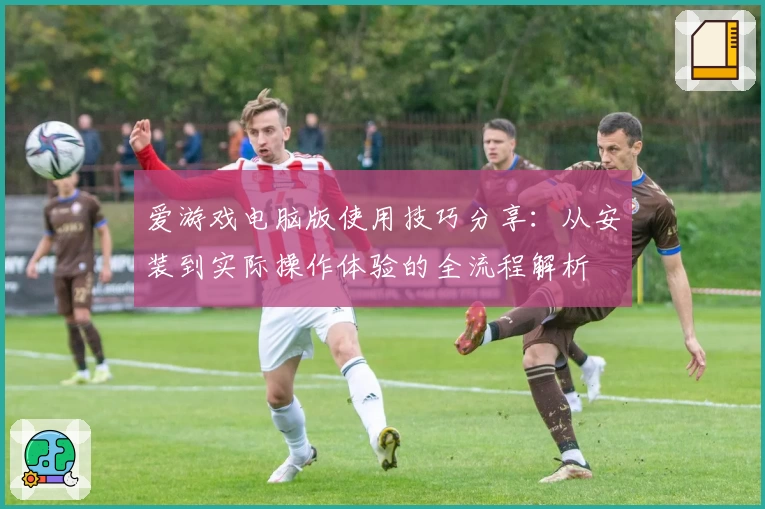 爱游戏电脑版使用技巧分享：从安装到实际操作体验的全流程解析