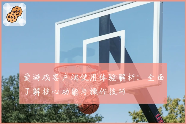 爱游戏客户端使用体验解析：全面了解核心功能与操作技巧