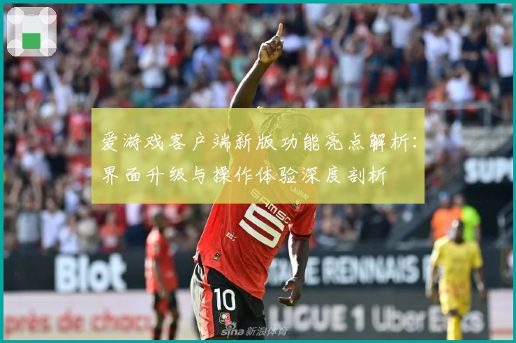 爱游戏客户端新版功能亮点解析：界面升级与操作体验深度剖析