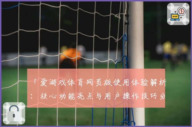 「爱游戏体育网页版使用体验解析：核心功能亮点与用户操作技巧分享」