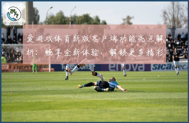 爱游戏体育新版客户端功能亮点解析：畅享全新体验，解锁更多精彩服务
