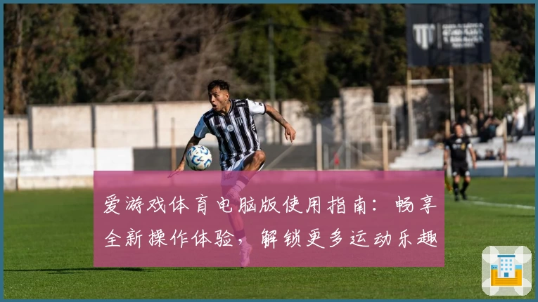 爱游戏体育电脑版使用指南：畅享全新操作体验，解锁更多运动乐趣