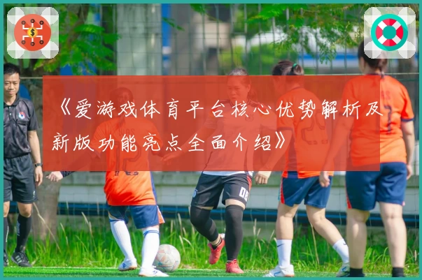 《爱游戏体育平台核心优势解析及新版功能亮点全面介绍》