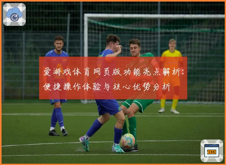 爱游戏体育网页版功能亮点解析：便捷操作体验与核心优势分析