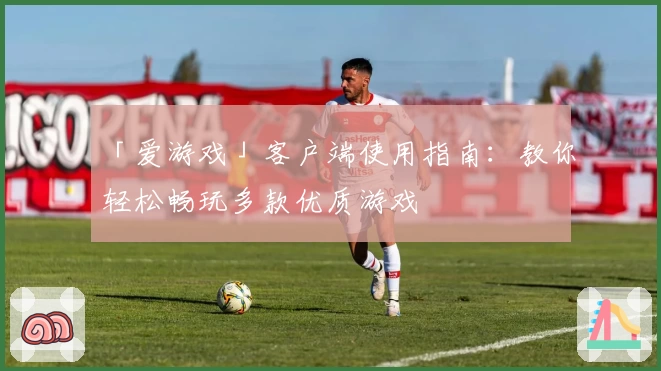 「爱游戏」客户端使用指南：教你轻松畅玩多款优质游戏