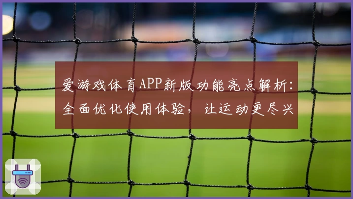 爱游戏体育APP新版功能亮点解析：全面优化使用体验，让运动更尽兴