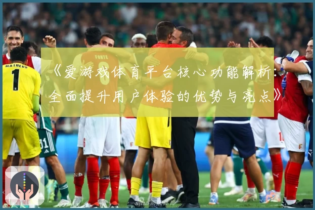 《爱游戏体育平台核心功能解析：全面提升用户体验的优势与亮点》