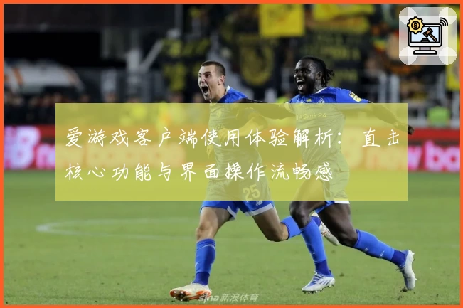 爱游戏客户端使用体验解析：直击核心功能与界面操作流畅感