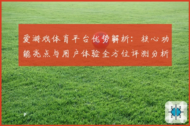 爱游戏体育平台优势解析：核心功能亮点与用户体验全方位评测分析